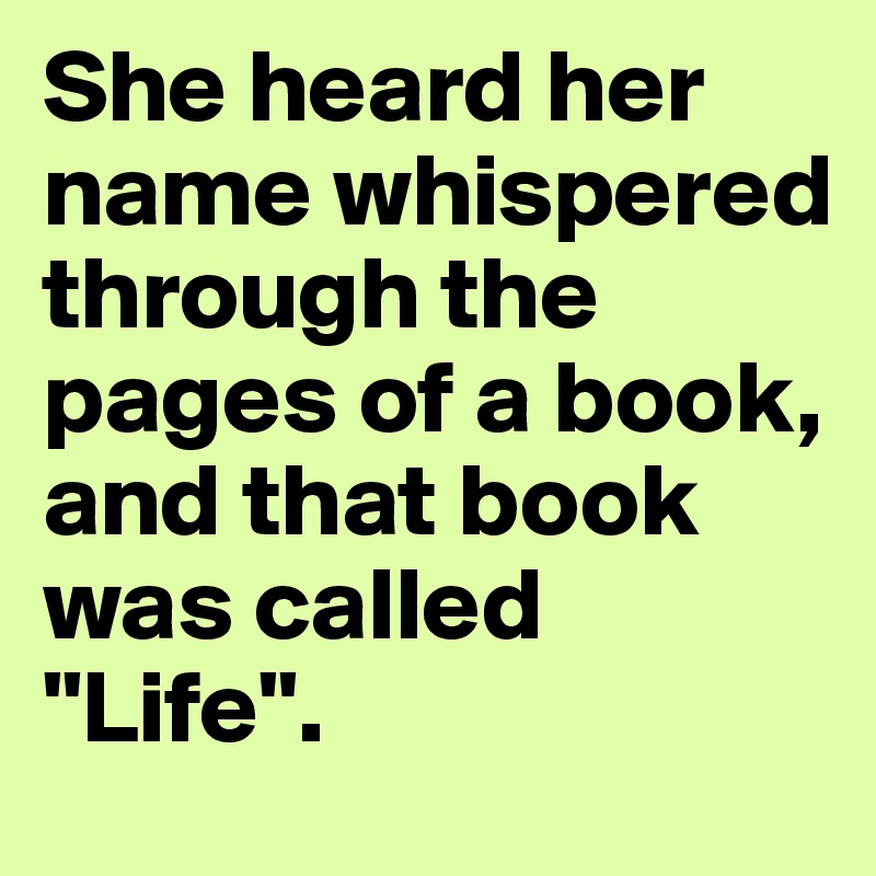 She heard her name whispered through the pages of a book, and that book was called "Life".