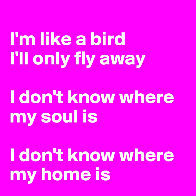 
I'm like a bird 
I'll only fly away

I don't know where my soul is

I don't know where my home is