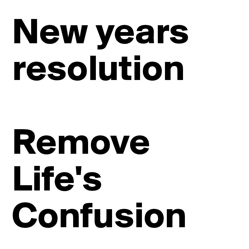 New years resolution

Remove 
Life's 
Confusion