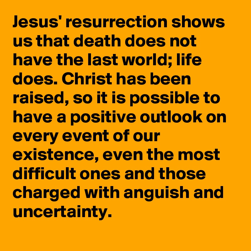 Jesus' resurrection shows us that death does not have the last world; life does. Christ has been raised, so it is possible to have a positive outlook on every event of our existence, even the most difficult ones and those charged with anguish and uncertainty.