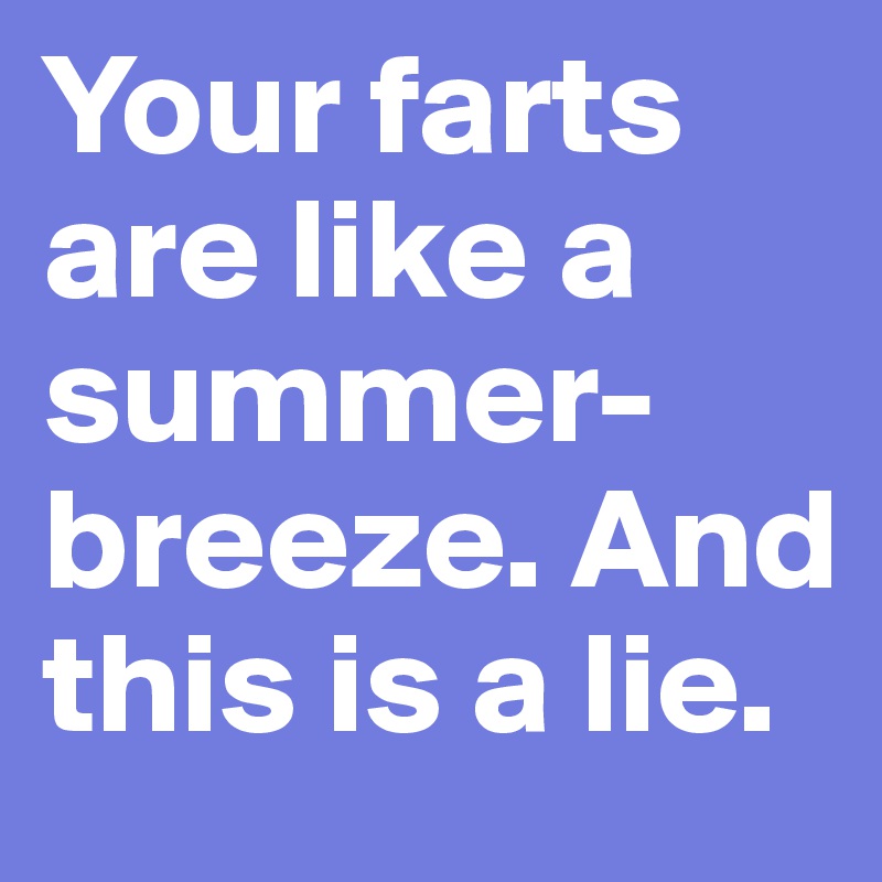 Your farts are like a summer-breeze. And this is a lie.