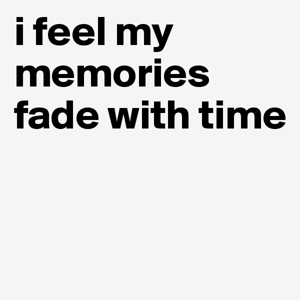 i feel my memories fade with time


