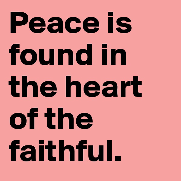 Peace is found in the heart of the faithful.