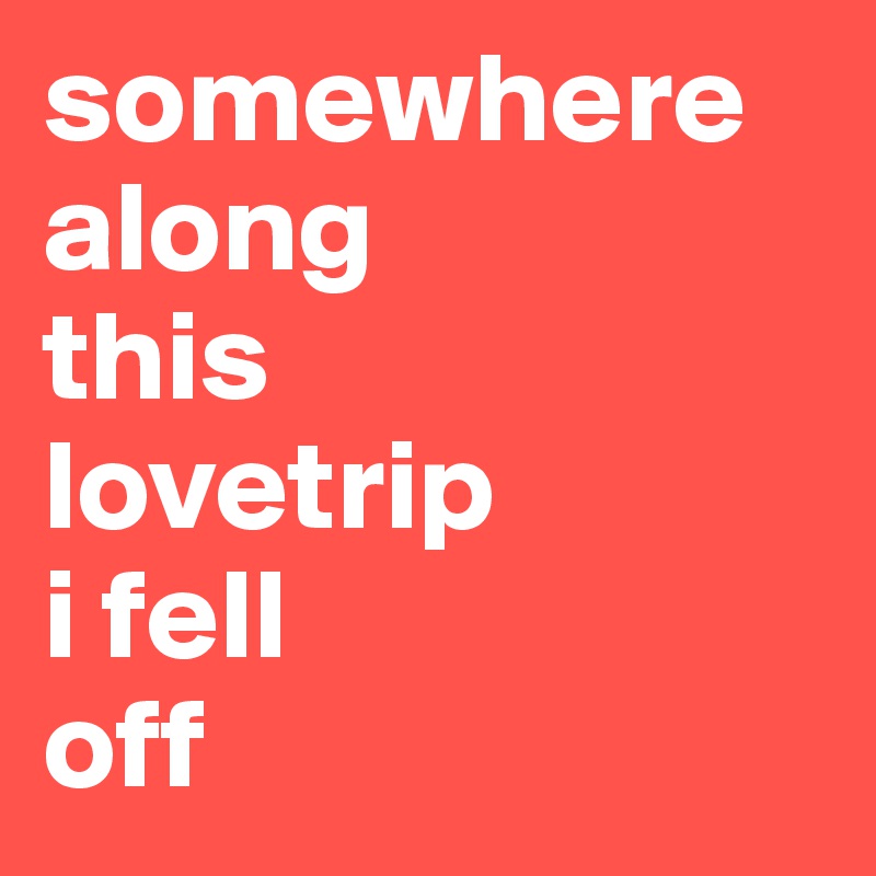 somewhere
along
this
lovetrip
i fell
off