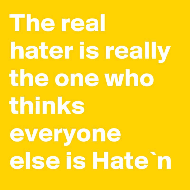 The real hater is really the one who thinks everyone else is Hate`n 