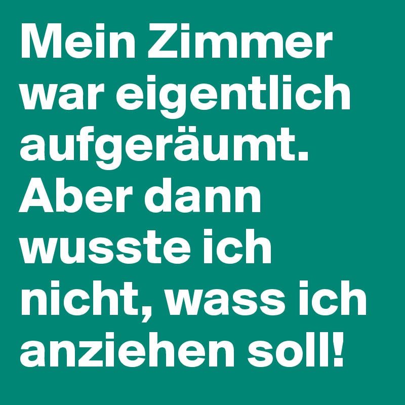Mein Zimmer war eigentlich aufgeräumt. Aber dann wusste ich nicht, wass ich anziehen soll!