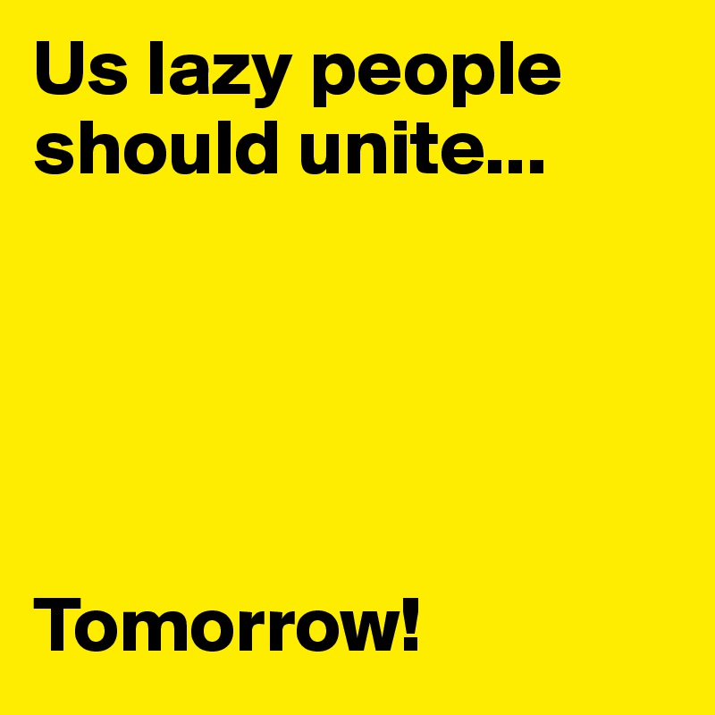 Us lazy people should unite...





Tomorrow!
