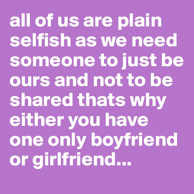 all of us are plain selfish as we need someone to just be ours and not to be shared thats why either you have one only boyfriend or girlfriend...