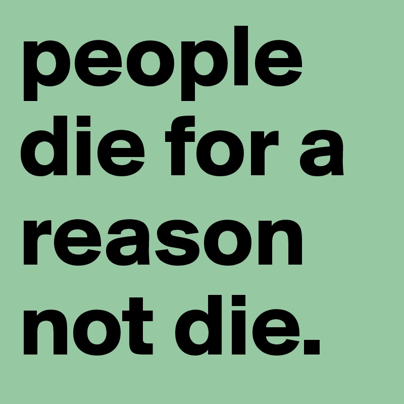 people die for a reason not die.