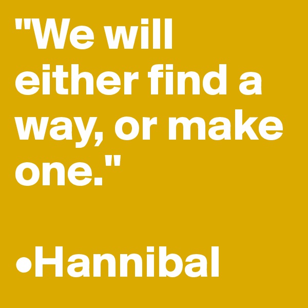 "We will either find a way, or make one."

•Hannibal