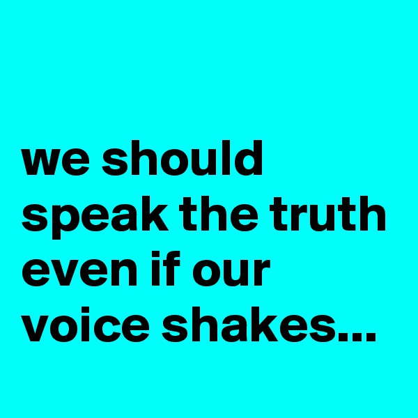 

we should speak the truth even if our voice shakes...