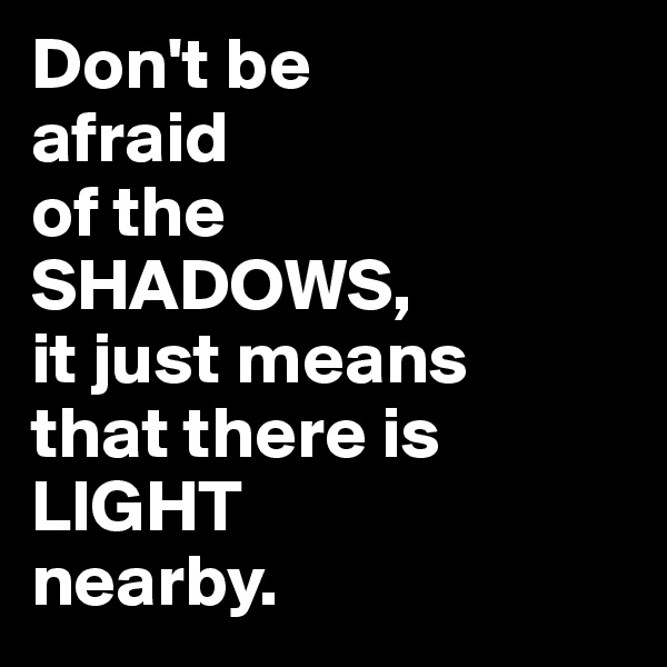 Don't be 
afraid 
of the
SHADOWS, 
it just means 
that there is
LIGHT 
nearby. 