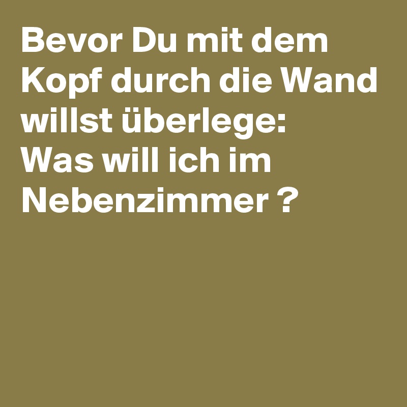 Bevor Du mit dem Kopf durch die Wand willst überlege:
Was will ich im Nebenzimmer ?


