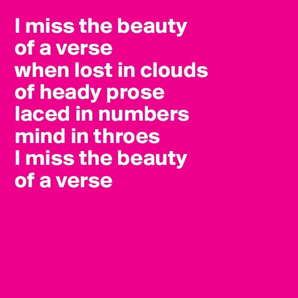 I miss the beauty 
of a verse
when lost in clouds 
of heady prose
laced in numbers 
mind in throes
I miss the beauty 
of a verse



