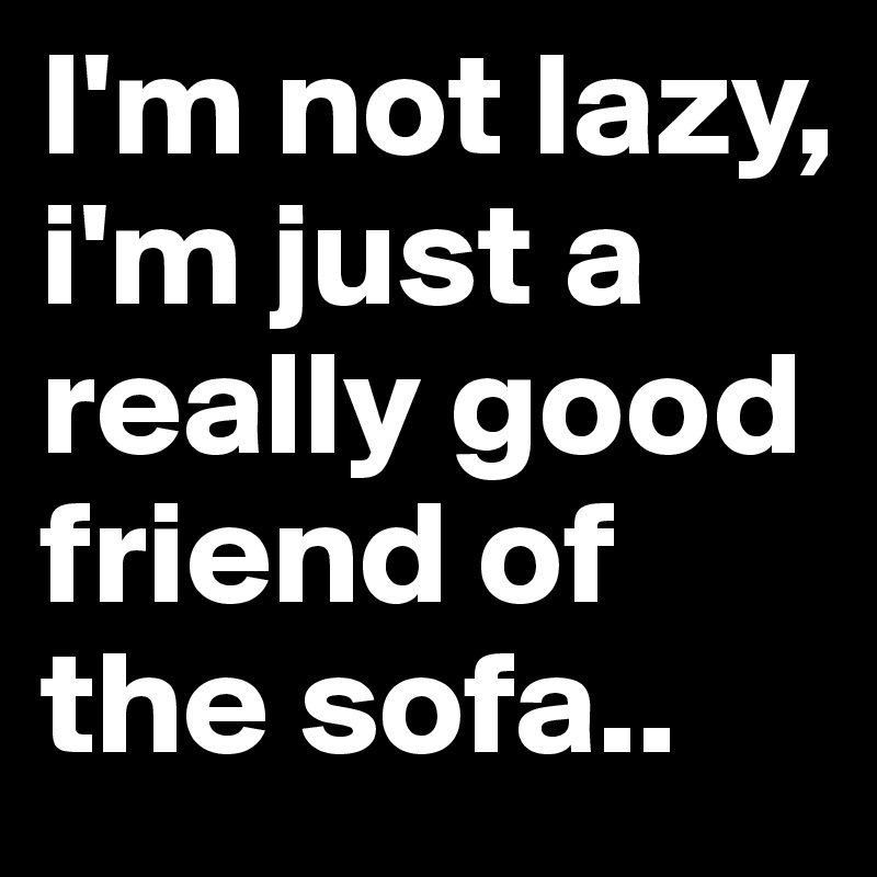 I'm not lazy, i'm just a really good friend of the sofa..