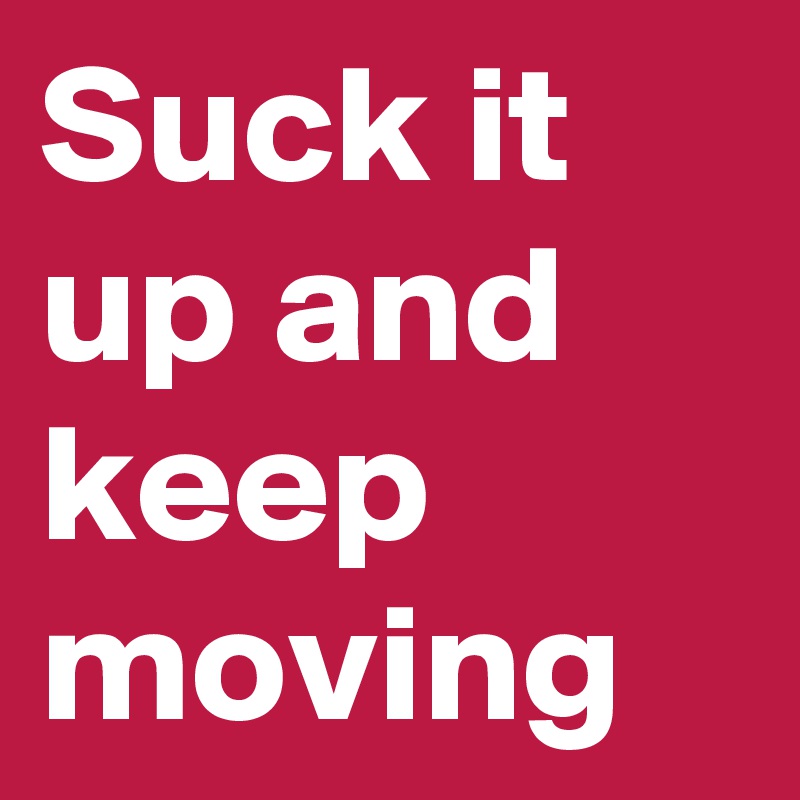 Suck it up and keep moving 
