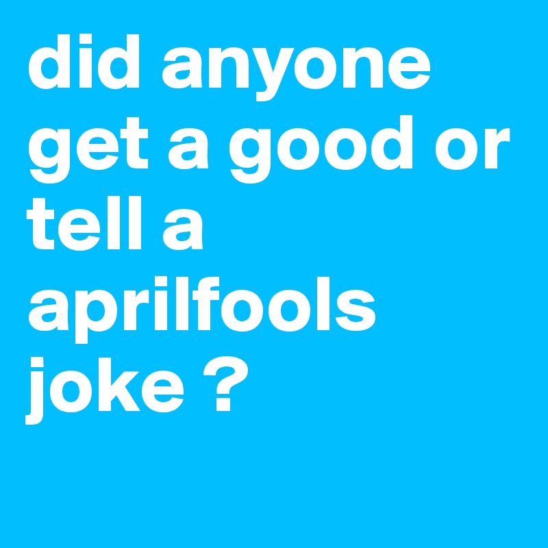 did anyone get a good or tell a aprilfools joke ? 
