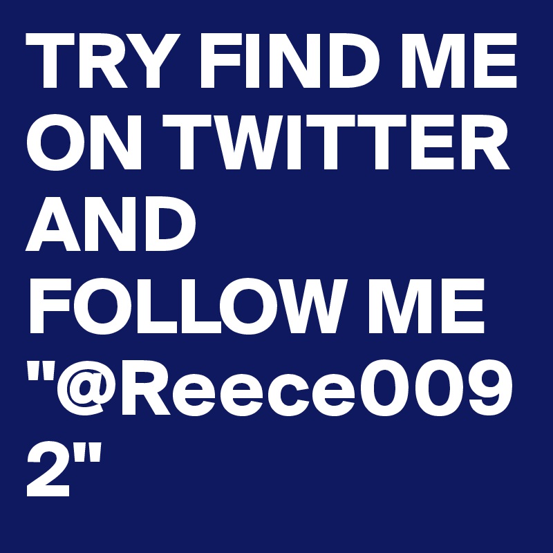 TRY FIND ME ON TWITTER AND FOLLOW ME "@Reece0092"