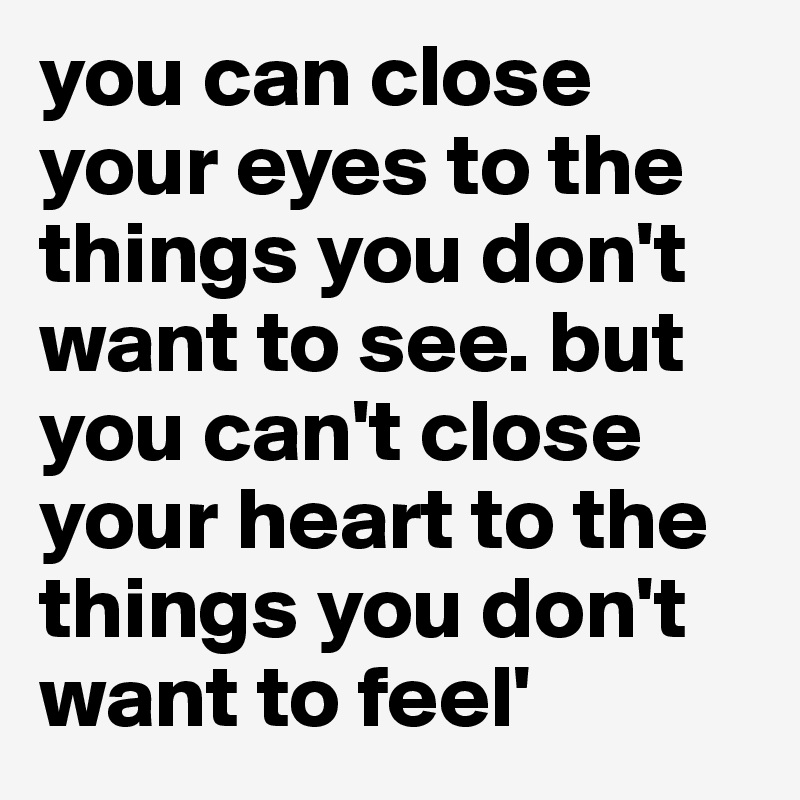 you can close your eyes to the things you don't want to see. but you can't close your heart to the things you don't want to feel'