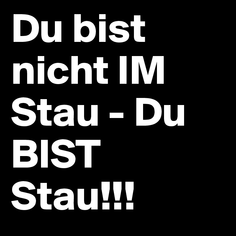 Du bist nicht IM Stau - Du BIST Stau!!!