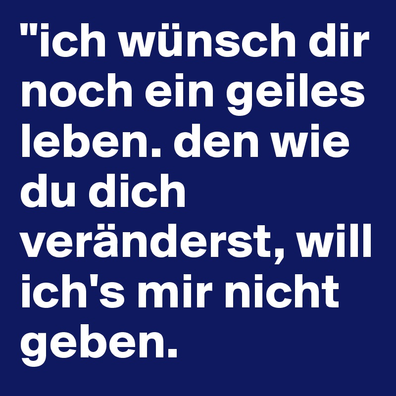 "ich wünsch dir noch ein geiles leben. den wie du dich veränderst, will ich's mir nicht geben.