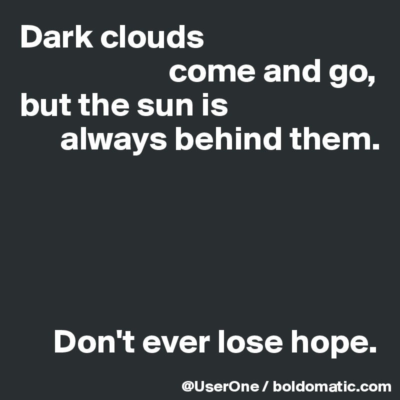 Dark clouds 
                      come and go,
but the sun is
      always behind them.





     Don't ever lose hope.