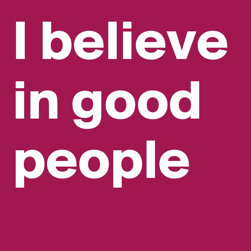 I believe in good people