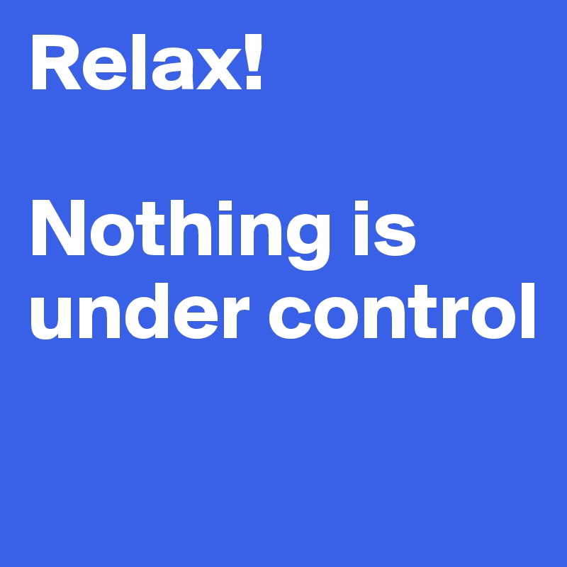 Relax!

Nothing is
under control

