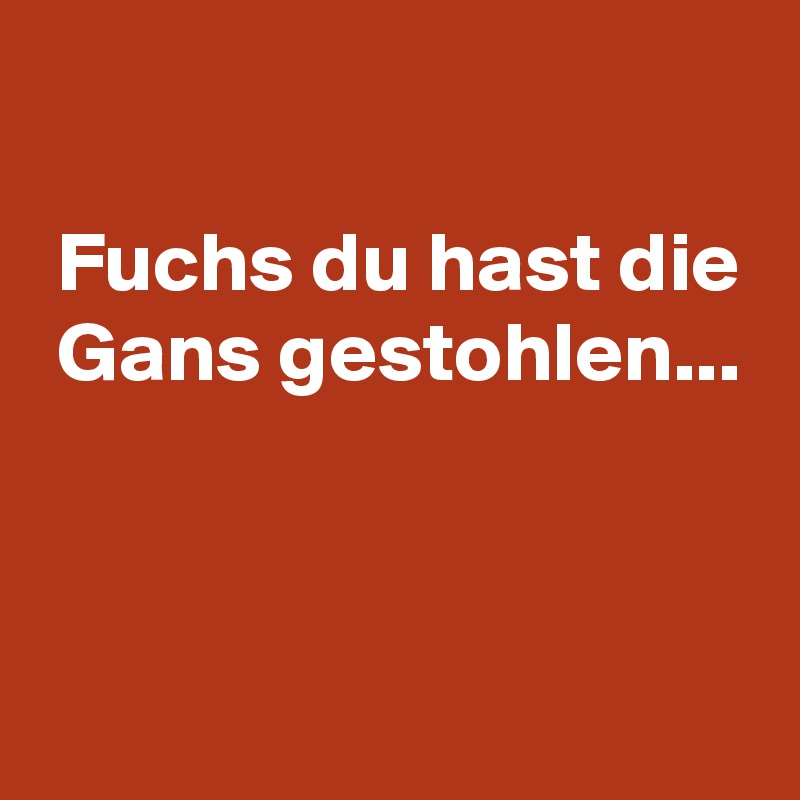 

 Fuchs du hast die
 Gans gestohlen...


