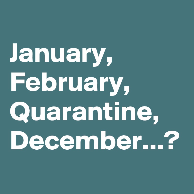 
January,
February,
Quarantine,
December...?