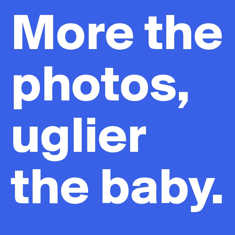 More the photos, uglier the baby. 