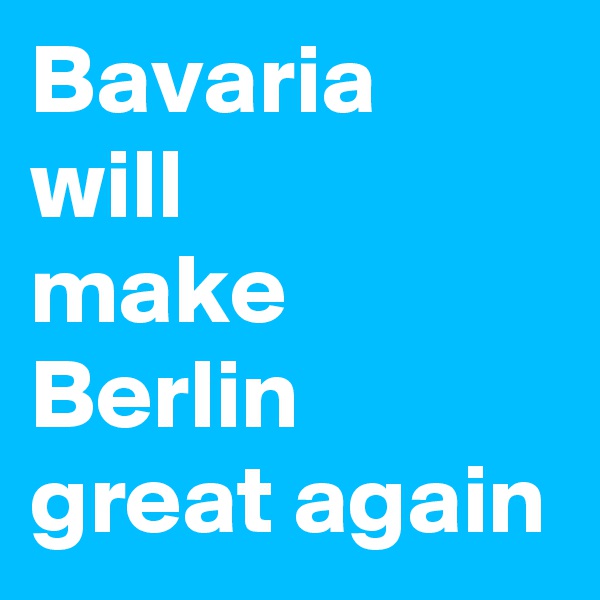 Bavaria
will
make
Berlin great again
