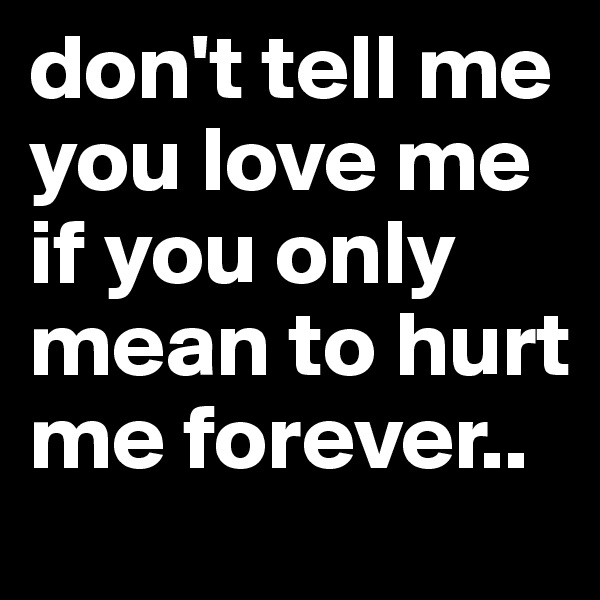 don't tell me you love me if you only mean to hurt me forever..