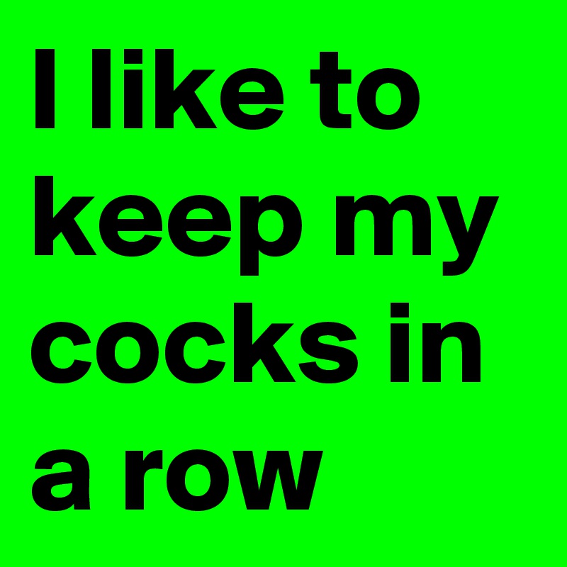 I like to keep my cocks in a row