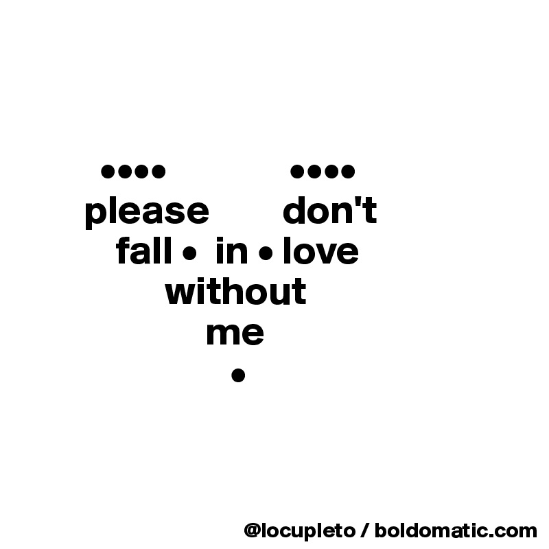        


         ••••               ••••
       please         don't 
           fall •  in • love 
                 without 
                      me
                         •


