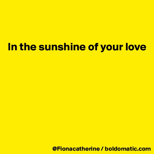 


In the sunshine of your love







