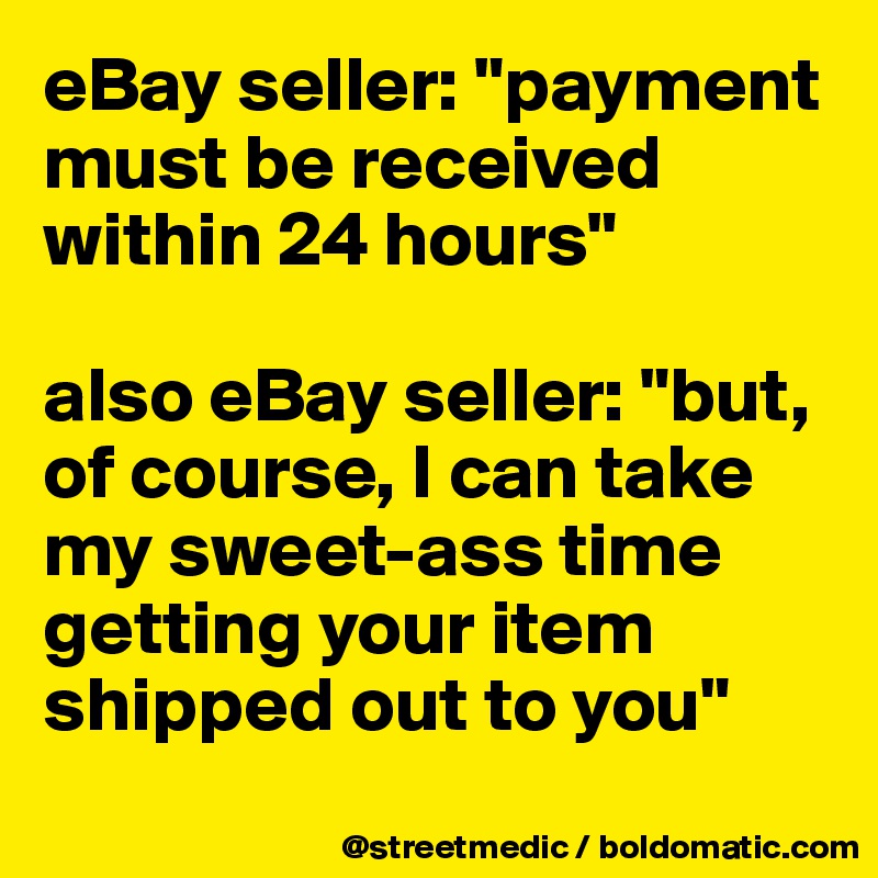 eBay seller: "payment must be received within 24 hours"

also eBay seller: "but, of course, I can take my sweet-ass time getting your item shipped out to you"

