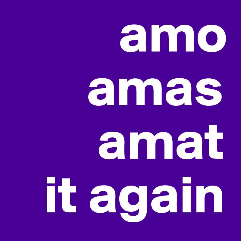          amo
       amas
        amat
   it again