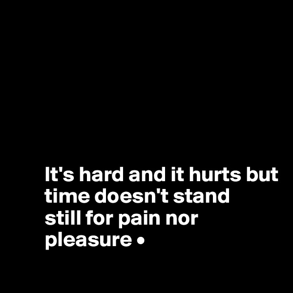 






       It's hard and it hurts but
       time doesn't stand
       still for pain nor
       pleasure •
