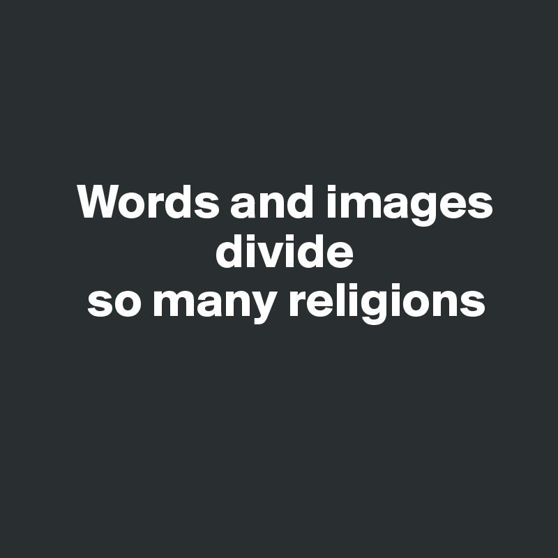 


     Words and images 
                   divide 
      so many religions

 

