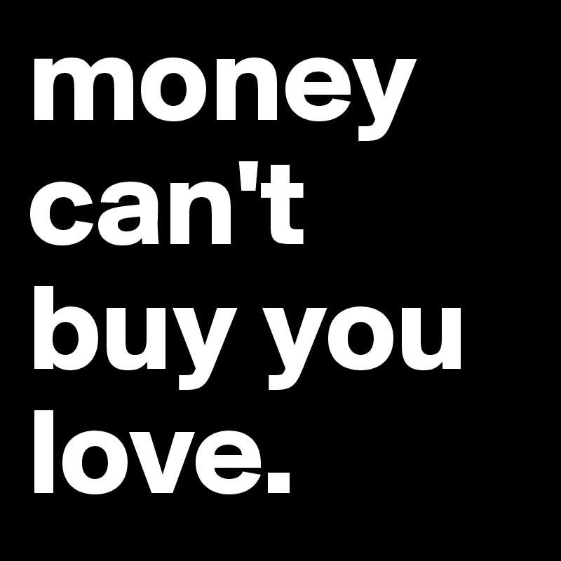 money can't buy you love. 