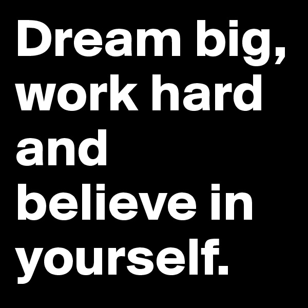 Dream big, work hard and believe in yourself.
