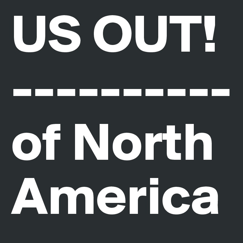 US OUT!
----------
of North America