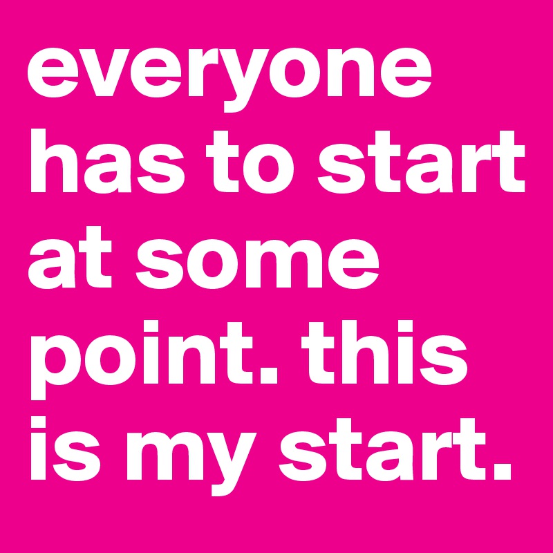 everyone has to start at some point. this is my start.