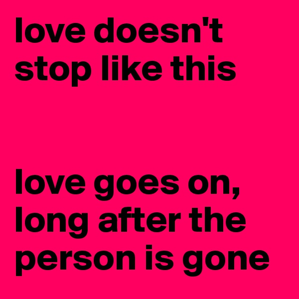 love doesn't stop like this


love goes on, long after the person is gone