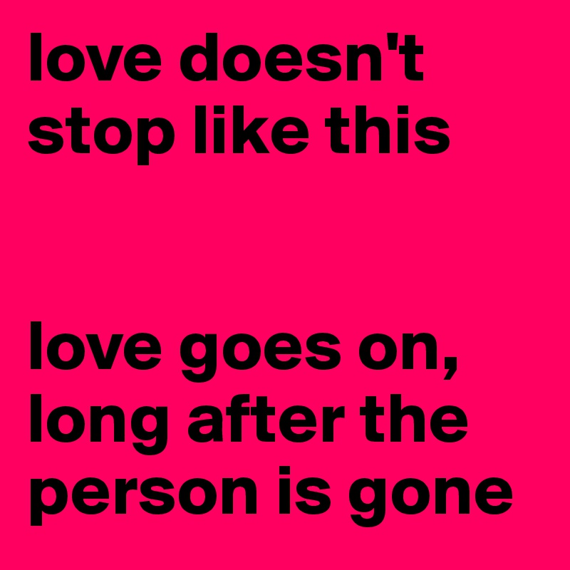 love doesn't stop like this


love goes on, long after the person is gone