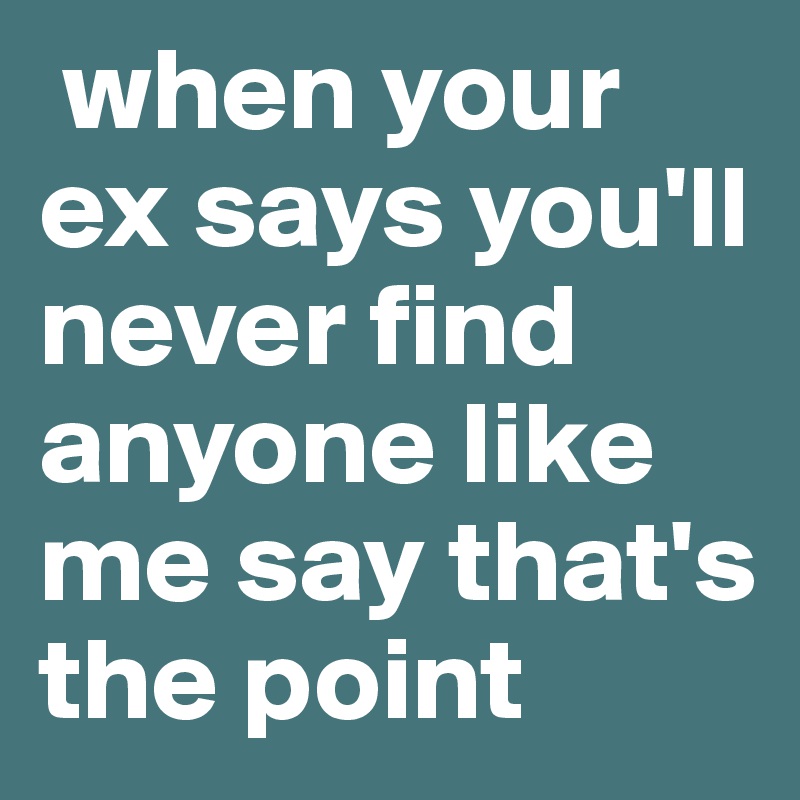  when your ex says you'll never find anyone like me say that's the point 