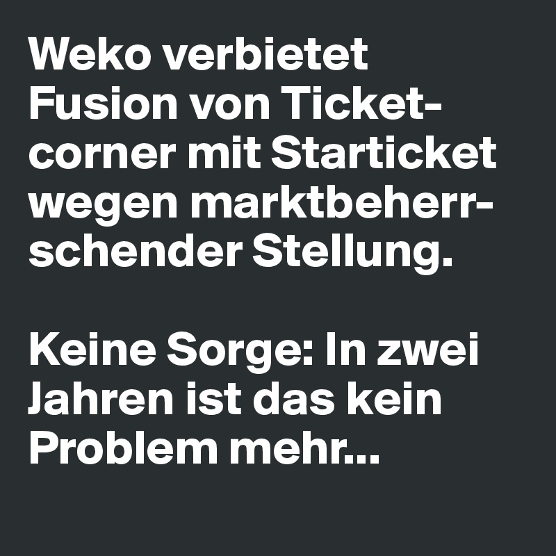 Weko verbietet Fusion von Ticket-corner mit Starticket wegen marktbeherr-schender Stellung. 

Keine Sorge: In zwei Jahren ist das kein Problem mehr...
