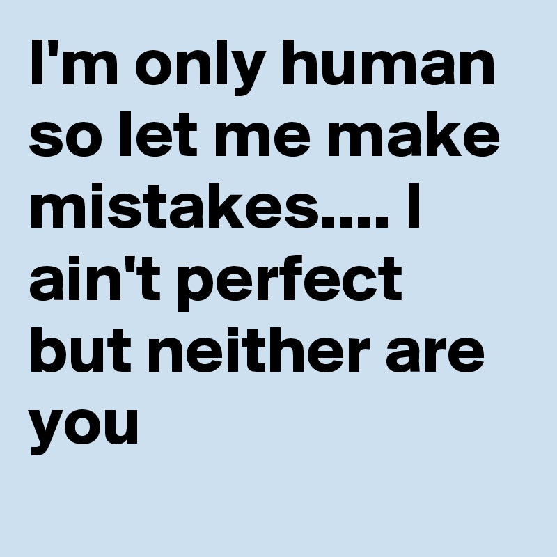 I'm only human so let me make mistakes.... I ain't perfect but neither are you 