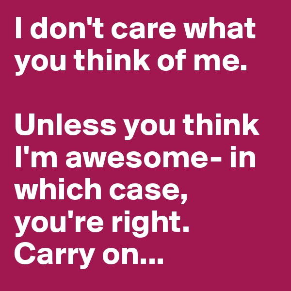 I don't care what you think of me.

Unless you think I'm awesome- in which case, you're right. Carry on... 